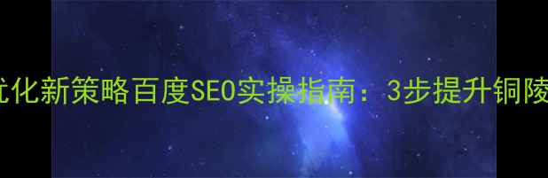 图片 铜陵网站优化新策略百度SEO实操指南：3步提升铜陵本地流量2