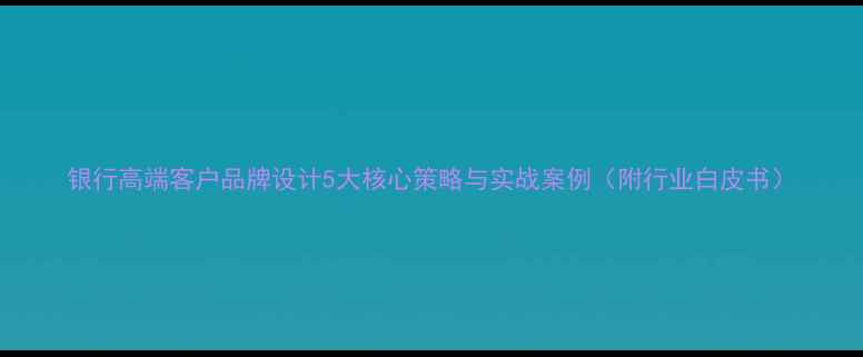 图片 银行高端客户品牌设计5大核心策略与实战案例（附行业白皮书）