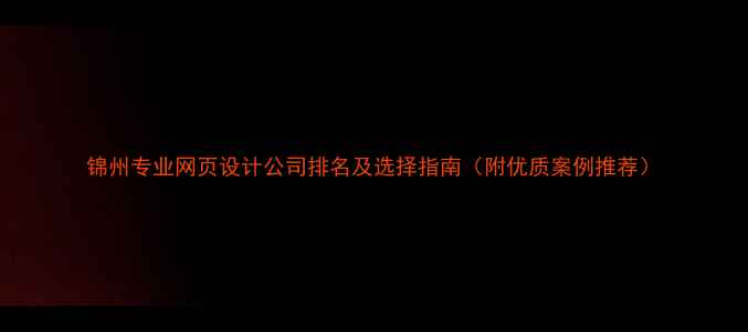 图片 锦州专业网页设计公司排名及选择指南（附优质案例推荐）