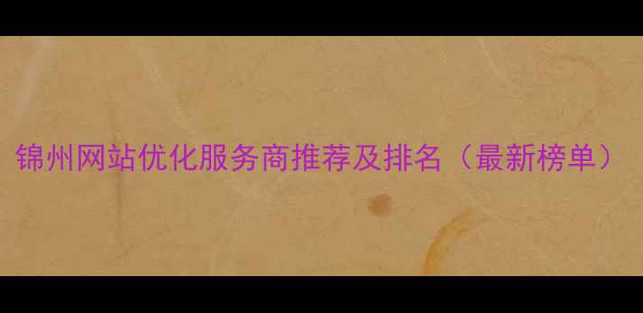 图片 锦州网站优化服务商推荐及排名（最新榜单）