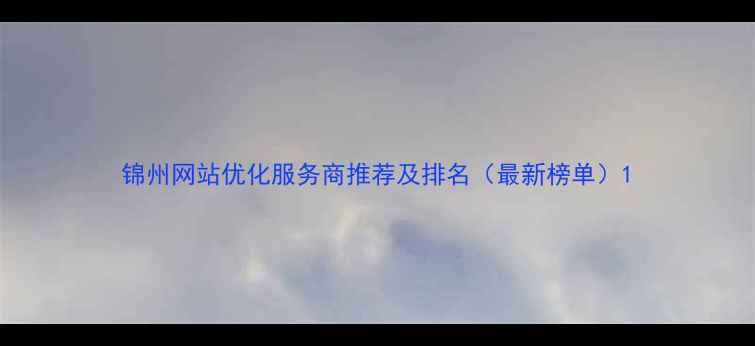 图片 锦州网站优化服务商推荐及排名（最新榜单）1