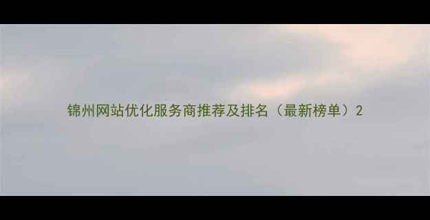 图片 锦州网站优化服务商推荐及排名（最新榜单）2