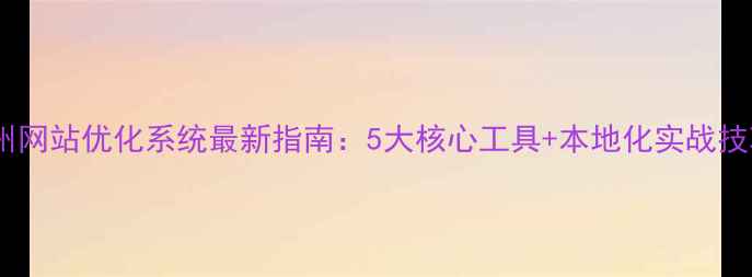 图片 锦州网站优化系统最新指南：5大核心工具+本地化实战技巧2