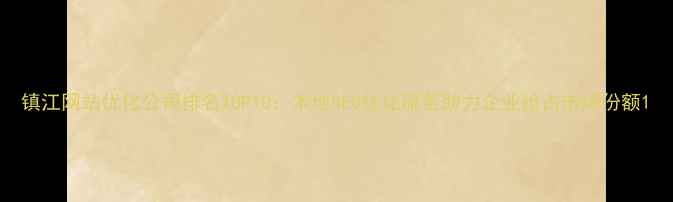 图片 镇江网站优化公司排名TOP10：本地SEO优化服务助力企业抢占市场份额1