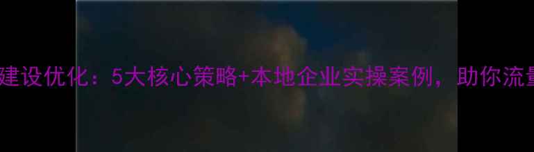 图片 镇江网站建设优化：5大核心策略+本地企业实操案例，助你流量翻倍！1