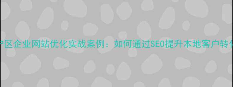 图片 长宁区企业网站优化实战案例：如何通过SEO提升本地客户转化率