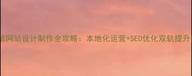 图片 长宁区微信网站设计制作全攻略：本地化运营+SEO优化双轨提升获客效率2