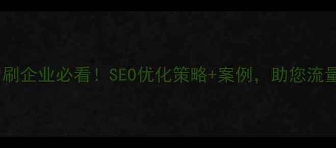 图片 长安印刷企业必看！SEO优化策略+案例，助您流量翻倍2