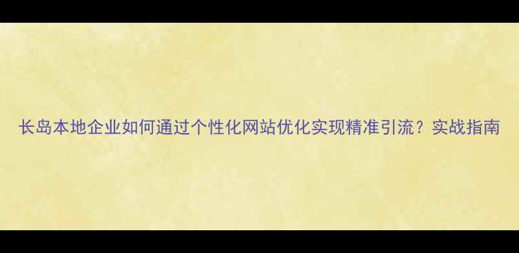 图片 长岛本地企业如何通过个性化网站优化实现精准引流？实战指南