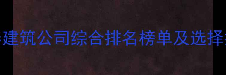 图片 长春建筑公司综合排名榜单及选择指南