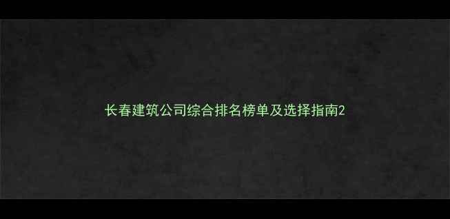 图片 长春建筑公司综合排名榜单及选择指南2