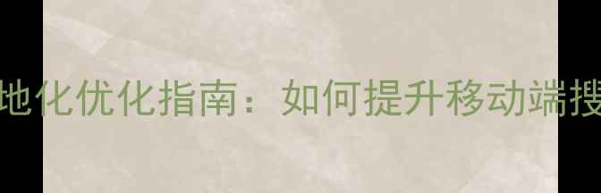 图片 长春手机网站本地化优化指南：如何提升移动端搜索排名与转化率