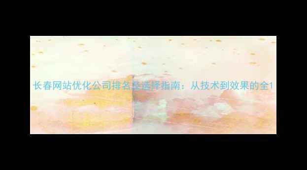 图片 长春网站优化公司排名及选择指南：从技术到效果的全1