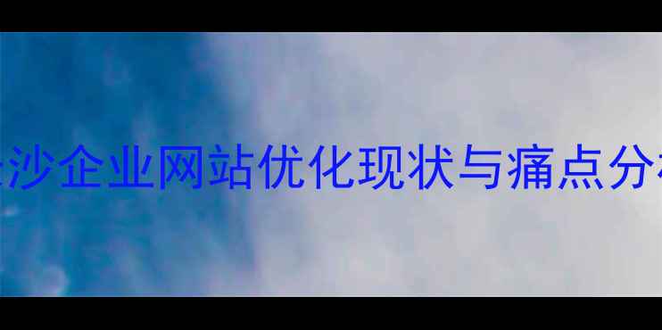 图片 长沙企业网站优化现状与痛点分析