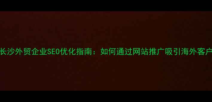 图片 长沙外贸企业SEO优化指南：如何通过网站推广吸引海外客户
