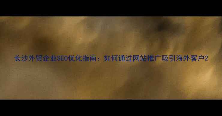 图片 长沙外贸企业SEO优化指南：如何通过网站推广吸引海外客户2