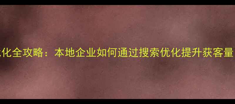 图片 长沙服务号SEO优化全攻略：本地企业如何通过搜索优化提升获客量（附实操案例）1