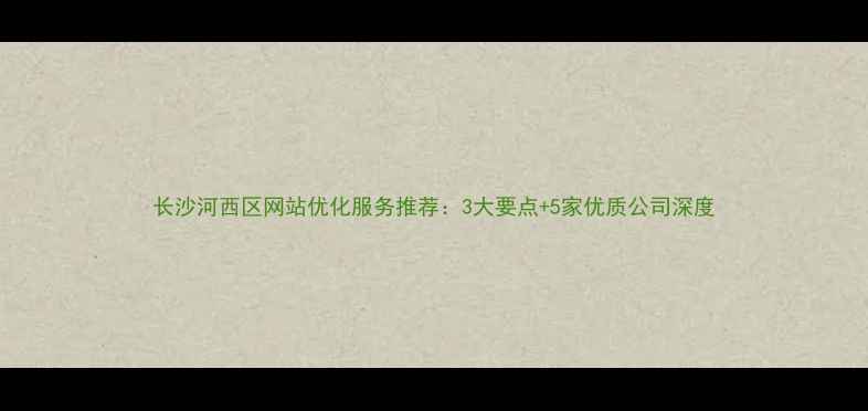图片 长沙河西区网站优化服务推荐：3大要点+5家优质公司深度