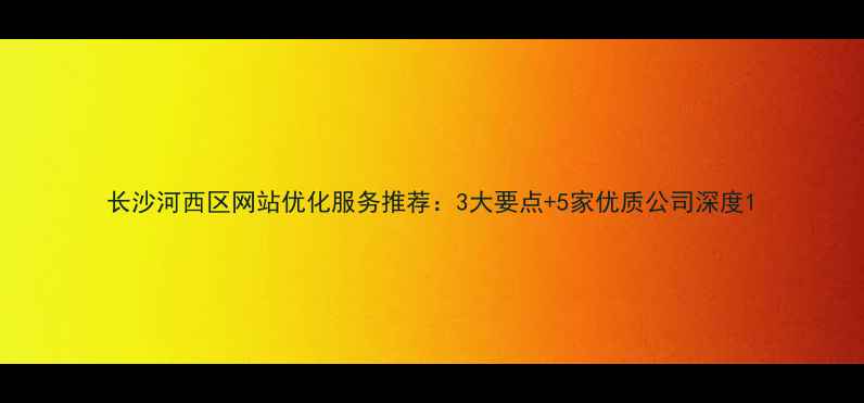 图片 长沙河西区网站优化服务推荐：3大要点+5家优质公司深度1