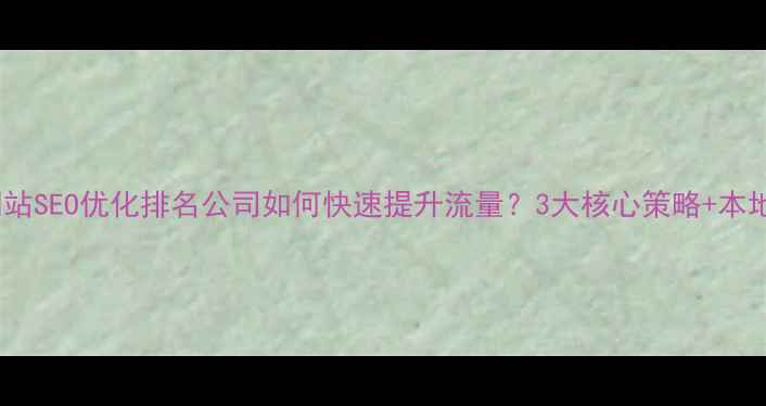 图片 长沙网站SEO优化排名公司如何快速提升流量？3大核心策略+本地案例2