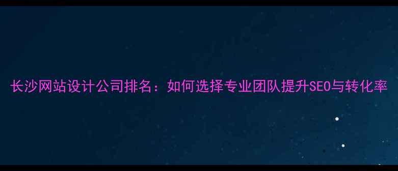 图片 长沙网站设计公司排名：如何选择专业团队提升SEO与转化率