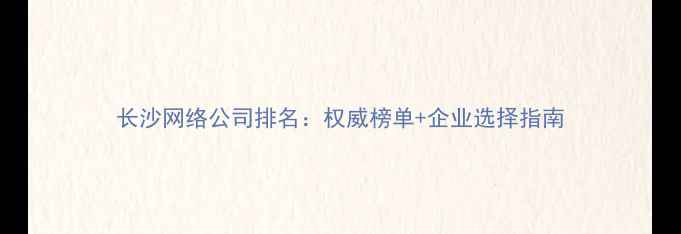 图片 长沙网络公司排名：权威榜单+企业选择指南