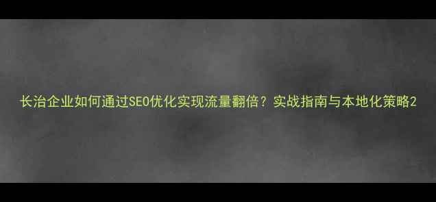 图片 长治企业如何通过SEO优化实现流量翻倍？实战指南与本地化策略2