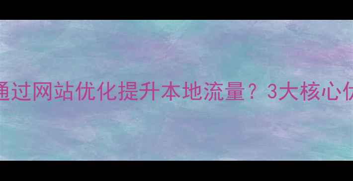 图片 长治企业如何通过网站优化提升本地流量？3大核心优势+实操指南1