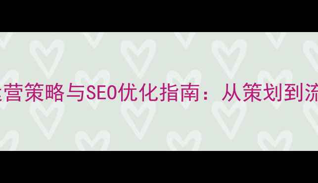 图片 门户网站运营策略与SEO优化指南：从策划到流量变现全1