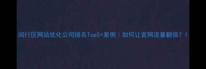 图片 闵行区网站优化公司排名Top5+案例｜如何让官网流量翻倍？1