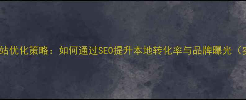 图片 阜康企业网站优化策略：如何通过SEO提升本地转化率与品牌曝光（实战指南）2