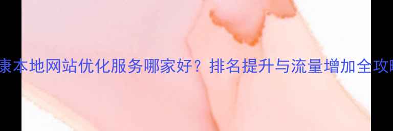 图片 阜康本地网站优化服务哪家好？排名提升与流量增加全攻略1