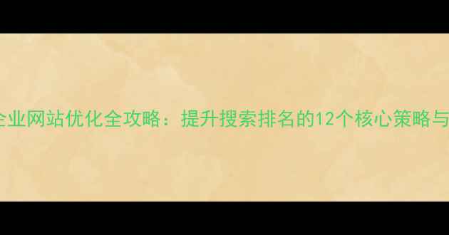 图片 阜新本地企业网站优化全攻略：提升搜索排名的12个核心策略与实战案例1