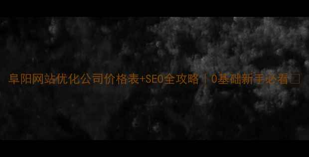图片 阜阳网站优化公司价格表+SEO全攻略｜0基础新手必看🔥