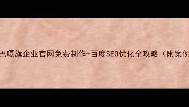 图片 阿巴嘎旗企业官网免费制作+百度SEO优化全攻略（附案例）