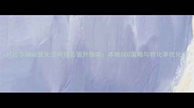 图片 阿拉尔网站优化公司排名提升指南：本地SEO策略与转化率优化全