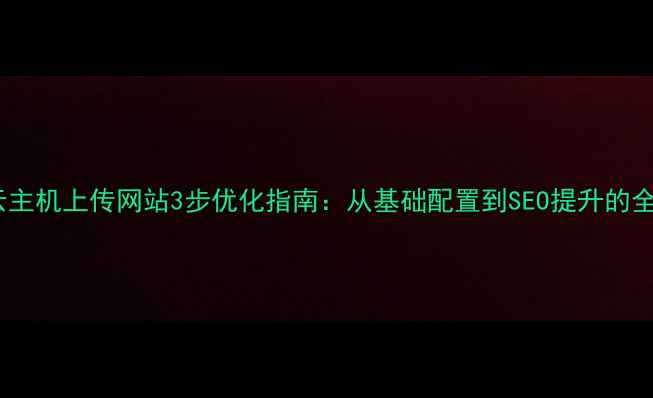 图片 阿里云主机上传网站3步优化指南：从基础配置到SEO提升的全流程2