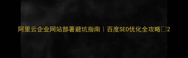 图片 阿里云企业网站部署避坑指南｜百度SEO优化全攻略🔥2