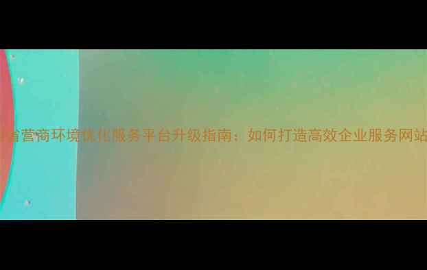 图片 陕西省营商环境优化服务平台升级指南：如何打造高效企业服务网站？2