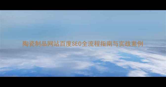 图片 陶瓷制品网站百度SEO全流程指南与实战案例