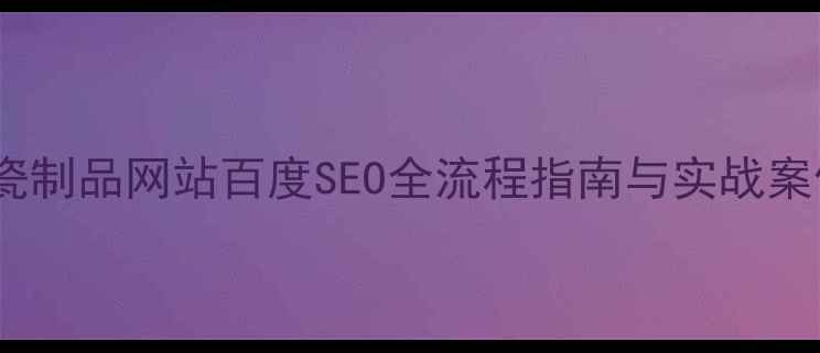 图片 陶瓷制品网站百度SEO全流程指南与实战案例2