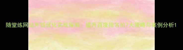 图片 随堂练网站外链优化实战指南：提升百度排名的7大策略与案例分析1