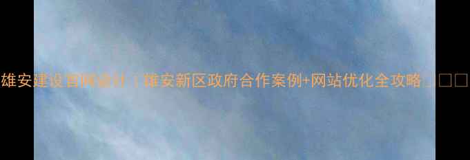 图片 雄安建设官网设计｜雄安新区政府合作案例+网站优化全攻略💻🏗️