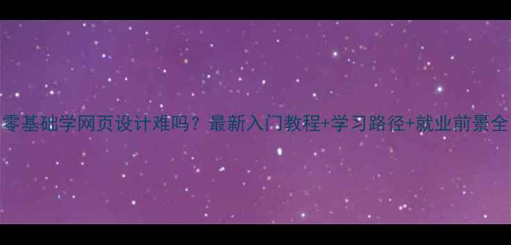 图片 零基础学网页设计难吗？最新入门教程+学习路径+就业前景全