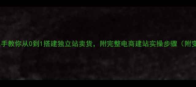 图片 零基础手把手教你从0到1搭建独立站卖货，附完整电商建站实操步骤（附变现路径）2