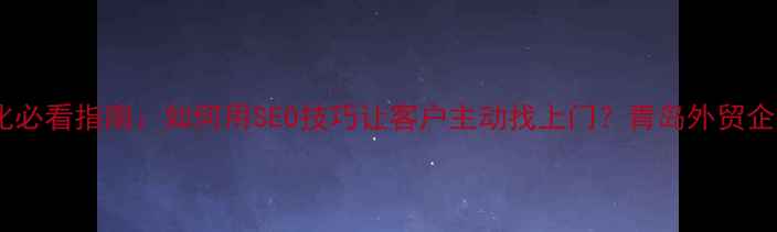 图片 青岛外贸网站优化必看指南：如何用SEO技巧让客户主动找上门？青岛外贸企业排名提升秘籍1
