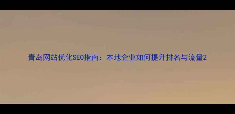 图片 青岛网站优化SEO指南：本地企业如何提升排名与流量2