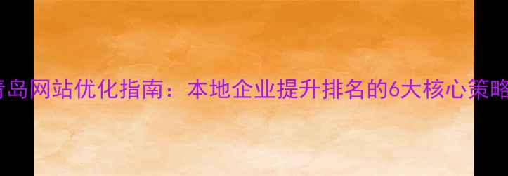 图片 青岛网站优化指南：本地企业提升排名的6大核心策略1