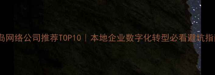图片 青岛网络公司推荐TOP10｜本地企业数字化转型必看避坑指南1