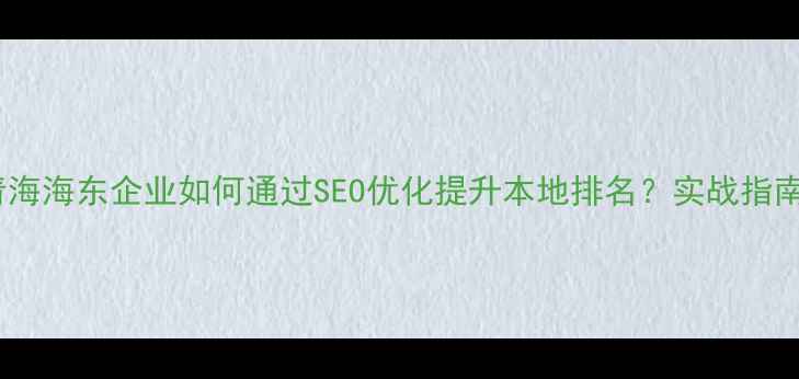 图片 青海海东企业如何通过SEO优化提升本地排名？实战指南1
